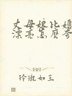 丈母娘比媳妇还漂亮怎么夸