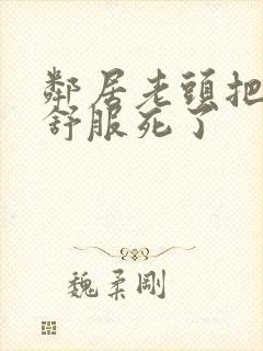 邻居老头把我弄舒服死了