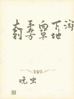 大手向下游走来到芳草地