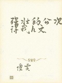 强壮的公次次弄得我h文