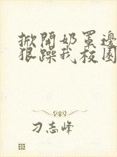 掀开奶罩边躁狠狠躁我校园