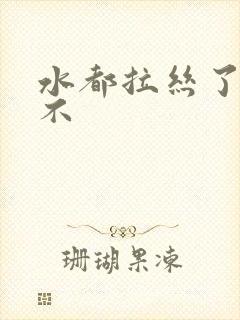 水都拉丝了还说不