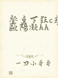 餐桌下狂c亲女欧阳凝hh