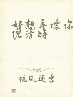 好想弄坏你南姜倪清时