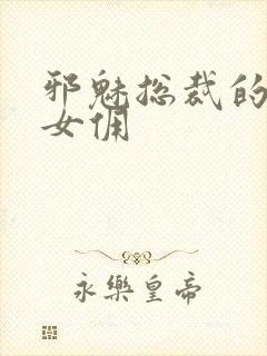 邪魅总裁的妩媚女佣