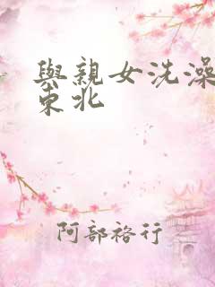 与亲女洗澡伦了东北