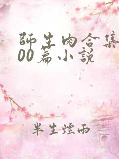 师生肉合集乱500篇小说