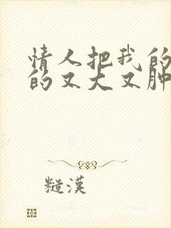 情人把我的奶吸的又大又肿