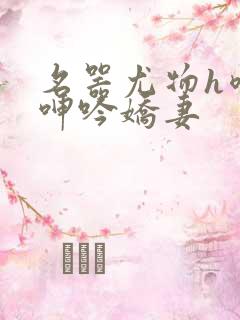 名器尤物h喷汁呻吟娇妻