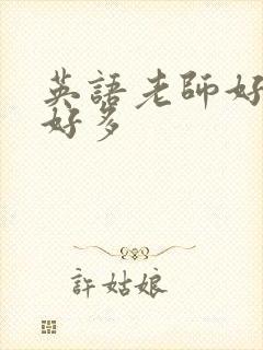 英语老师好软水好多