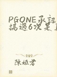 PGONE承认搞过6次是真的吗