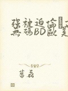 强被迫伦姧高潮无码BD欧美视频