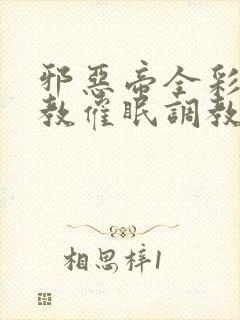 邪恶帝全彩之调教催眠调教3D