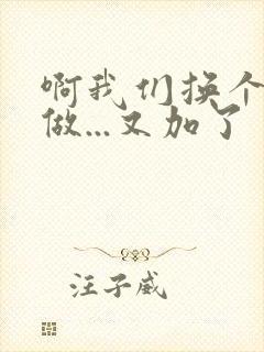 啊我们换个地方做...又加了