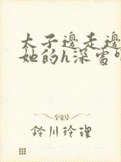 太子边走边挺进她的h深处啊稚