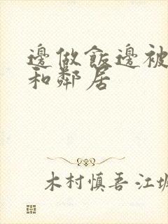 边做饭边被躁我和邻居