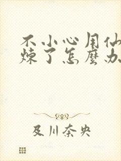 不小心用仙君修炼了怎么办