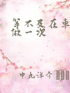 等不及在车里先做一次