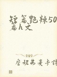 短篇艳辣500篇h文