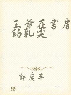 王爷在书房含她的乳尖