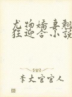 尤物娇妻翘臀疯狂迎合小说