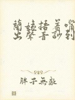 兰姨捂着嘴怕发出声音吵到