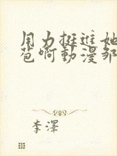 用力挺进她的花苞啊动漫邹菊