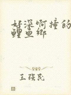 好深啊撞的好吗鲤鱼乡