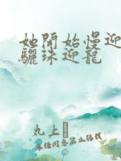 她开始慢迎迎合骊珠迎龙