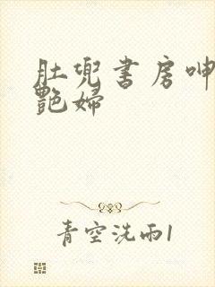 肚兜书房呻吟h艳妇