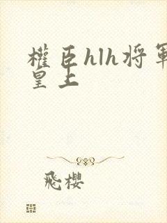权臣hlh将军皇上