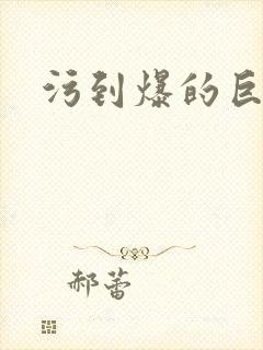 污到爆的巨细文