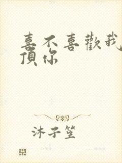 喜不喜欢我这么顶你