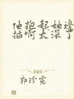 他抱起她边走边插啊太深了