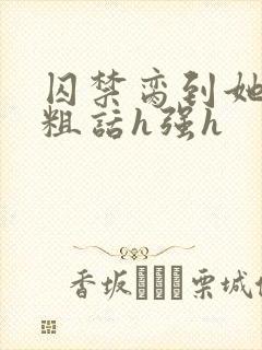 囚禁脔到她哭h粗话h强h