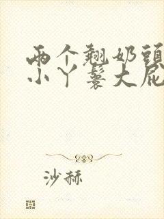 两个翘奶头泄欲小丫鬟大屁股