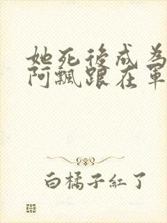 她死后成为一只阿飘跟在军人老公身后