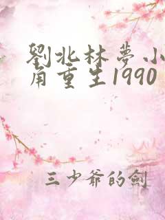 刘北林梦小说主角重生1990