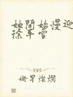 她开始慢迎迎合徐平雪