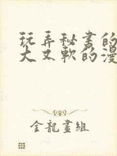 玩弄秘书的奶又大又软的漫画