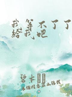 我等不了了在这给我吧