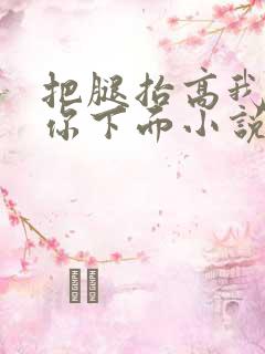 把腿抬高我要添你下面小说章节