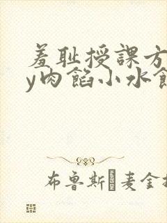 羞耻授课方式by肉馅小水饺