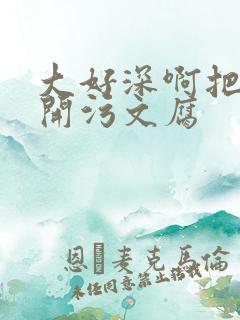 大好深啊把腿开开污文腐