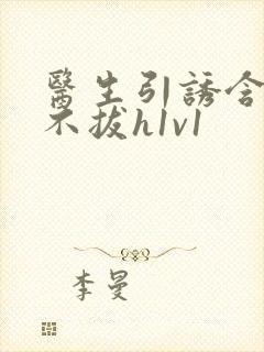 医生引诱含整夜不拔h1v1