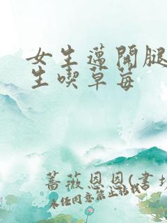 女生迈开腿让男生吃草莓