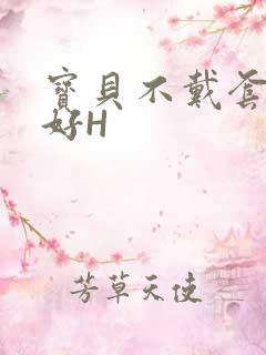 宝贝不戴套好不好H