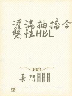 灌满抽搐合不拢双性HBL