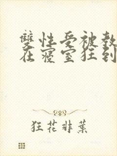 双性受被教官按在寝室狂到腿软