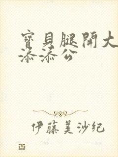 宝贝腿开大点我添添公